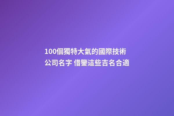100個獨特大氣的國際技術公司名字 借鑒這些吉名合適-第1張-公司起名-玄機派